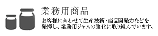 業務用商品　お客さまのニーズに合わせて生産技術・商品開発力などを発揮し、業務用ジャムの強化に取り組んでいます。